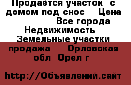 Продаётся участок (с домом под снос) › Цена ­ 150 000 - Все города Недвижимость » Земельные участки продажа   . Орловская обл.,Орел г.